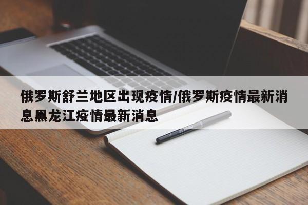 俄罗斯舒兰地区出现疫情/俄罗斯疫情最新消息黑龙江疫情最新消息