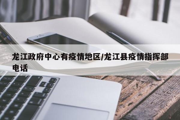 龙江政府中心有疫情地区/龙江县疫情指挥部电话
