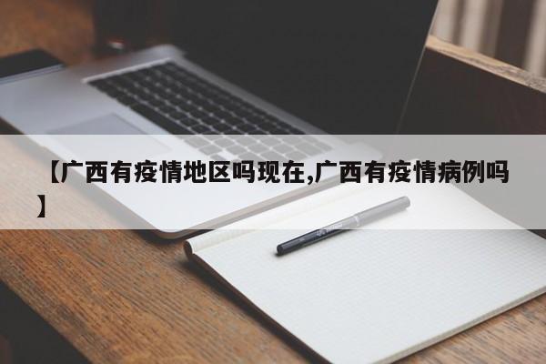 【广西有疫情地区吗现在,广西有疫情病例吗】